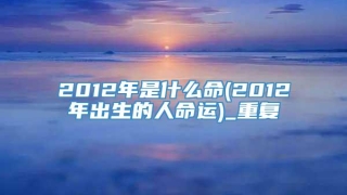 2012年是什么命(2012年出生的人命运)_重复