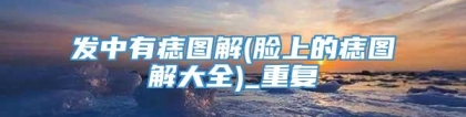 发中有痣图解(脸上的痣图解大全)_重复