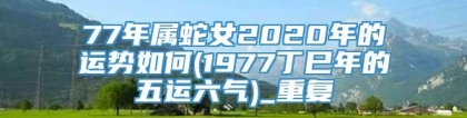 77年属蛇女2020年的运势如何(1977丁巳年的五运六气)_重复