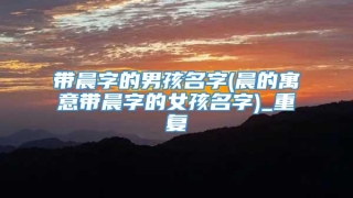 带晨字的男孩名字(晨的寓意带晨字的女孩名字)_重复