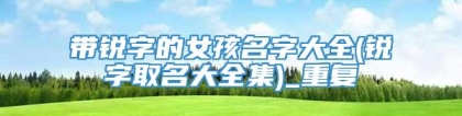 带锐字的女孩名字大全(锐字取名大全集)_重复