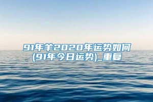 91年羊2020年运势如何(91年今日运势)_重复