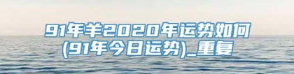 91年羊2020年运势如何(91年今日运势)_重复