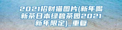 2021招财猫图片(新年喝新茶日本绿碧茶园2021新年限定)_重复