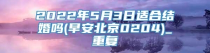 2022年5月3日适合结婚吗(早安北京0204)_重复