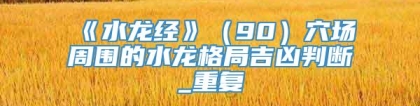 《水龙经》（90）穴场周围的水龙格局吉凶判断_重复