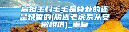 扁担王村毛毛是算卦的还是烧香的(脱逃老虎系从安徽租借)_重复