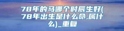 78年的马哪个时辰生好(78年出生是什么命,属什么)_重复