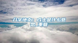 八字地支：戌土是什么意思_重复