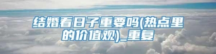结婚看日子重要吗(热点里的价值观)_重复