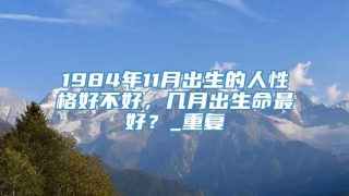 1984年11月出生的人性格好不好,几月出生命最好?_重复