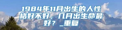 1984年11月出生的人性格好不好，几月出生命最好？_重复