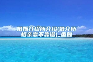 婚姻介绍所介绍(婚介所相亲靠不靠谱)_重复