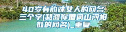 40岁有韵味女人的网名三个字(和渡你眉间山河相似的网名)_重复