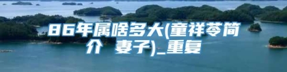 86年属啥多大(童祥苓简介 妻子)_重复