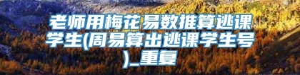 老师用梅花易数推算逃课学生(周易算出逃课学生号)_重复