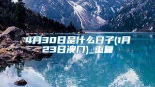 4月30日是什么日子(1月23日澳门)_重复