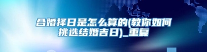 合婚择日是怎么算的(教你如何挑选结婚吉日)_重复