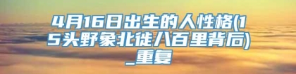 4月16日出生的人性格(15头野象北徙八百里背后)_重复