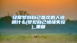 经常梦到自己喜欢的人说明什么(梦见自己情绪失控)_重复