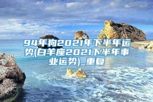 94年狗2021年下半年运势(白羊座2021下半年事业运势)_重复