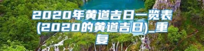 2020年黄道吉日一览表(2020的黄道吉日)_重复