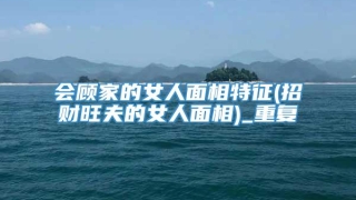 会顾家的女人面相特征(招财旺夫的女人面相)_重复