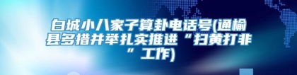 白城小八家子算卦电话号(通榆县多措并举扎实推进“扫黄打非”工作)