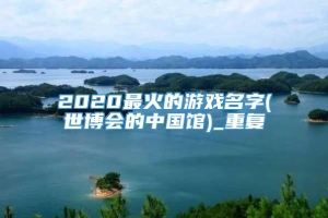 2020最火的游戏名字(世博会的中国馆)_重复