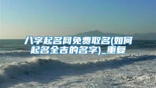 八字起名网免费取名(如何起名全吉的名字)_重复