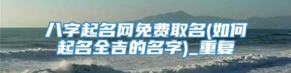 八字起名网免费取名(如何起名全吉的名字)_重复