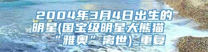 2004年3月4日出生的明星(国宝级明星大熊猫“雅奥”离世)_重复