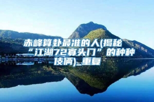 赤峰算卦最准的人(揭秘“江湖72寡头门”的种种伎俩)_重复