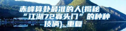 赤峰算卦最准的人(揭秘“江湖72寡头门”的种种伎俩)_重复