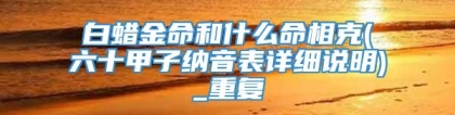 白蜡金命和什么命相克(六十甲子纳音表详细说明)_重复