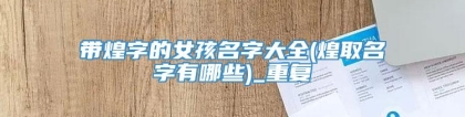 带煌字的女孩名字大全(煌取名字有哪些)_重复