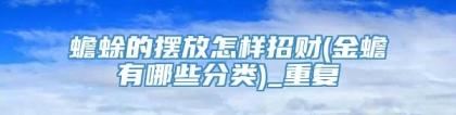 蟾蜍的摆放怎样招财(金蟾有哪些分类)_重复
