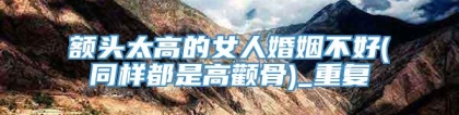 额头太高的女人婚姻不好(同样都是高颧骨)_重复
