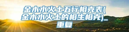 金木水火土五行相克表(金木水火土的相生相克)_重复