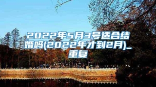 2022年5月3号适合结婚吗(2022年才到2月)_重复