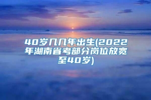 40岁几几年出生(2022年湖南省考部分岗位放宽至40岁)