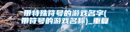 带特殊符号的游戏名字(带符号的游戏名称)_重复