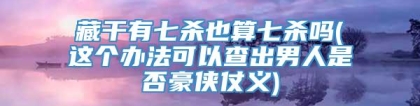 藏干有七杀也算七杀吗(这个办法可以查出男人是否豪侠仗义)