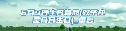 6月9日生日算命(双子座是几月生日)_重复