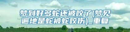梦到好多蛇还被咬了(梦见遍地是蛇被蛇咬伤)_重复