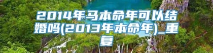 2014年马本命年可以结婚吗(2013年本命年)_重复