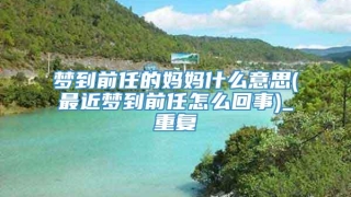 梦到前任的妈妈什么意思(最近梦到前任怎么回事)_重复