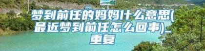 梦到前任的妈妈什么意思(最近梦到前任怎么回事)_重复