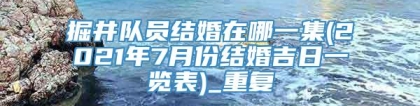 掘井队员结婚在哪一集(2021年7月份结婚吉日一览表)_重复