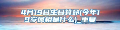 4月19日生日算命(今年19岁属相是什么)_重复